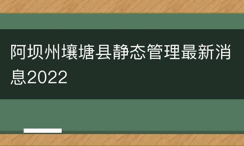 阿坝州壤塘县静态管理最新消息2022