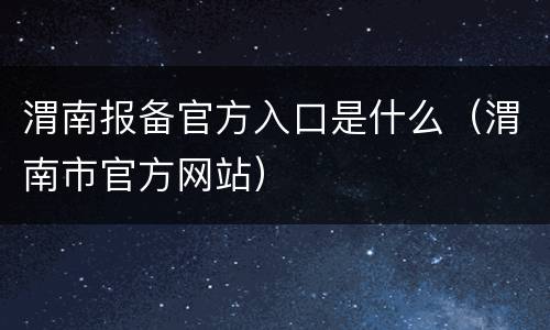 渭南报备官方入口是什么（渭南市官方网站）