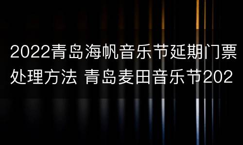 2022青岛海帆音乐节延期门票处理方法 青岛麦田音乐节2021什么时候出票