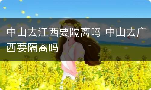 中山去江西要隔离吗 中山去广西要隔离吗