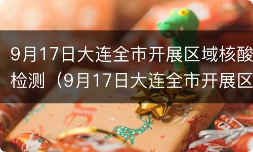 9月17日大连全市开展区域核酸检测（9月17日大连全市开展区域核酸检测工作）