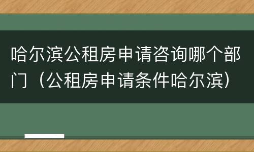 哈尔滨公租房申请咨询哪个部门（公租房申请条件哈尔滨）