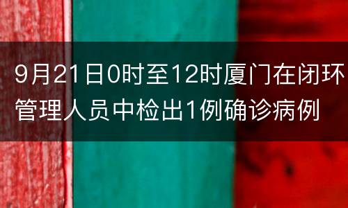 9月21日0时至12时厦门在闭环管理人员中检出1例确诊病例