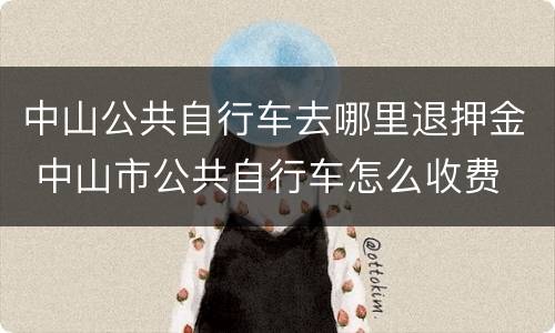 中山公共自行车去哪里退押金 中山市公共自行车怎么收费