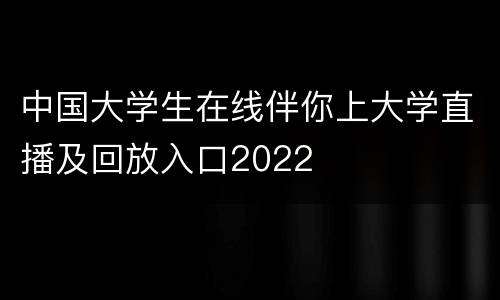 中国大学生在线伴你上大学直播及回放入口2022