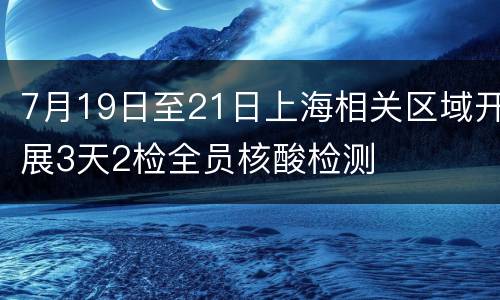 7月19日至21日上海相关区域开展3天2检全员核酸检测