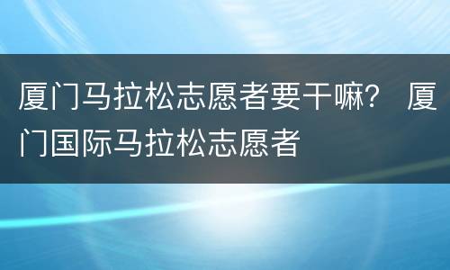 厦门马拉松志愿者要干嘛？ 厦门国际马拉松志愿者