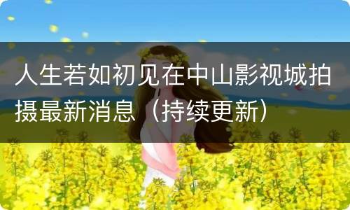 人生若如初见在中山影视城拍摄最新消息（持续更新）