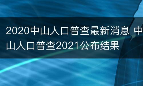 2020中山人口普查最新消息 中山人口普查2021公布结果