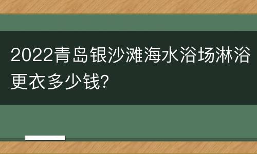 2022青岛银沙滩海水浴场淋浴更衣多少钱？