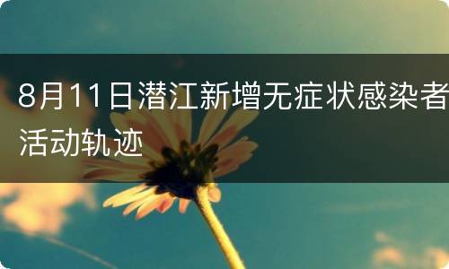 8月11日潜江新增无症状感染者活动轨迹