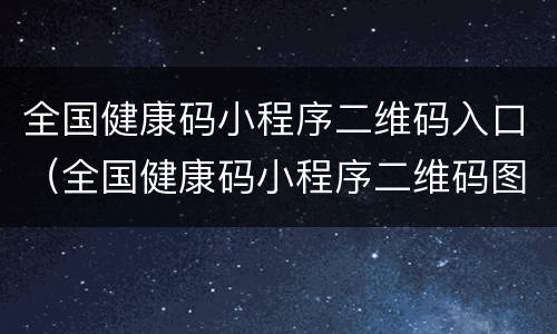 全国健康码小程序二维码入口（全国健康码小程序二维码图片）