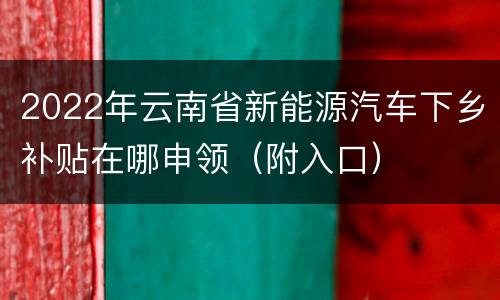 2022年云南省新能源汽车下乡补贴在哪申领（附入口）
