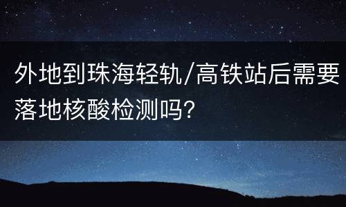 外地到珠海轻轨/高铁站后需要落地核酸检测吗？