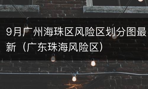 9月广州海珠区风险区划分图最新（广东珠海风险区）