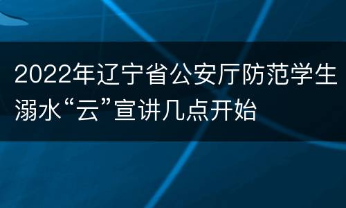 2022年辽宁省公安厅防范学生溺水“云”宣讲几点开始