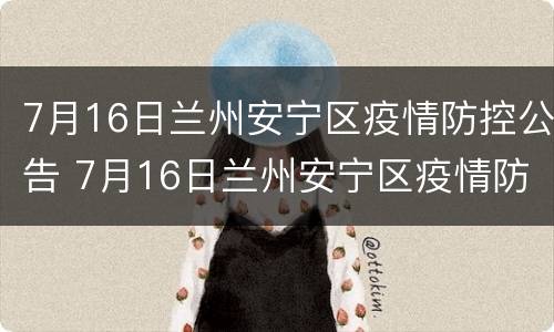 7月16日兰州安宁区疫情防控公告 7月16日兰州安宁区疫情防控公告怎么写