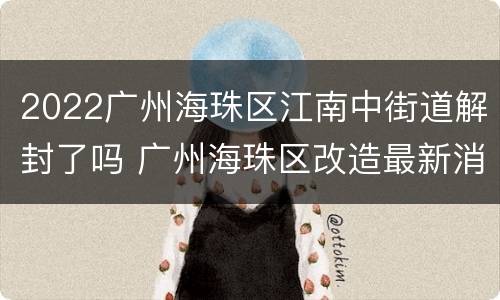 2022广州海珠区江南中街道解封了吗 广州海珠区改造最新消息
