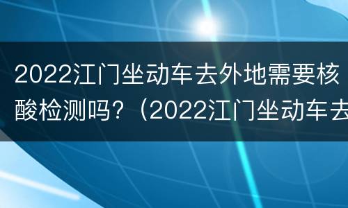 2022江门坐动车去外地需要核酸检测吗?（2022江门坐动车去外地需要核酸检测吗今天）