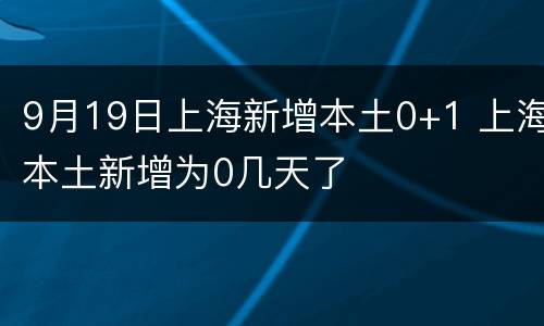 9月19日上海新增本土0+1 上海本土新增为0几天了