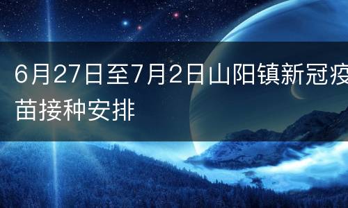 6月27日至7月2日山阳镇新冠疫苗接种安排