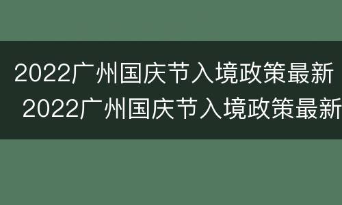 2022广州国庆节入境政策最新 2022广州国庆节入境政策最新动态