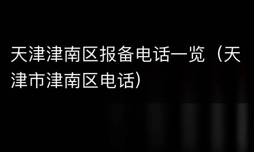 天津津南区报备电话一览（天津市津南区电话）