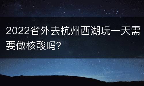 2022省外去杭州西湖玩一天需要做核酸吗？