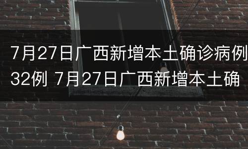 7月27日广西新增本土确诊病例32例 7月27日广西新增本土确诊病例32例