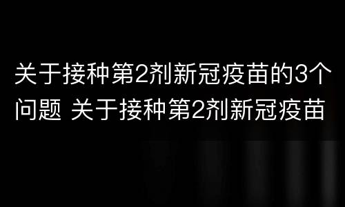 关于接种第2剂新冠疫苗的3个问题 关于接种第2剂新冠疫苗的3个问题是什么