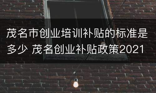 茂名市创业培训补贴的标准是多少 茂名创业补贴政策2021