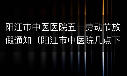 阳江市中医医院五一劳动节放假通知（阳江市中医院几点下班）