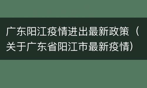 广东阳江疫情进出最新政策（关于广东省阳江市最新疫情）