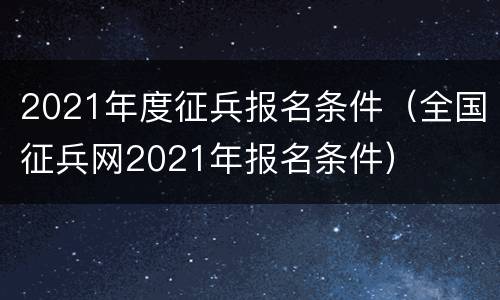 2021年度征兵报名条件（全国征兵网2021年报名条件）