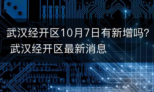 武汉经开区10月7日有新增吗？ 武汉经开区最新消息