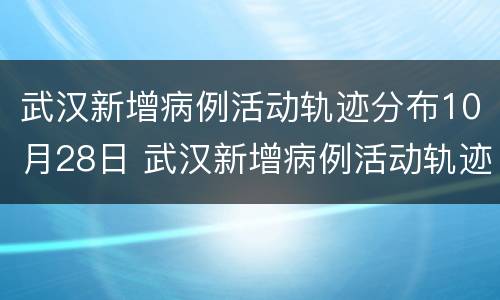 武汉新增病例活动轨迹分布10月28日 武汉新增病例活动轨迹分布10月28日是几号