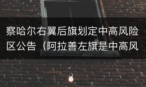 察哈尔右翼后旗划定中高风险区公告（阿拉善左旗是中高风险地区吗）