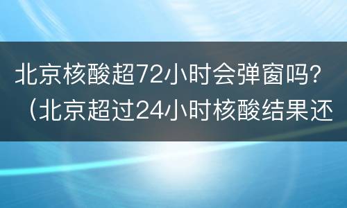 北京核酸超72小时会弹窗吗？（北京超过24小时核酸结果还是没有）