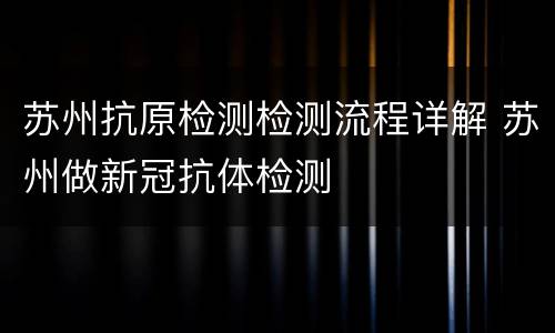 苏州抗原检测检测流程详解 苏州做新冠抗体检测