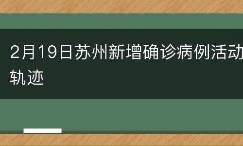 2月19日苏州新增确诊病例活动轨迹