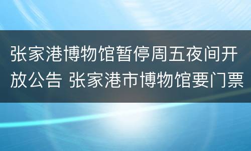 张家港博物馆暂停周五夜间开放公告 张家港市博物馆要门票吗