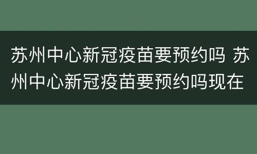 苏州中心新冠疫苗要预约吗 苏州中心新冠疫苗要预约吗现在