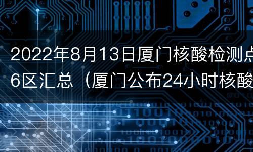 2022年8月13日厦门核酸检测点6区汇总（厦门公布24小时核酸检测点）
