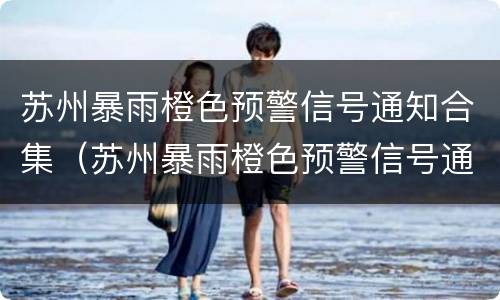 苏州暴雨橙色预警信号通知合集（苏州暴雨橙色预警信号通知合集最新）