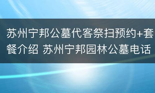 苏州宁邦公墓代客祭扫预约+套餐介绍 苏州宁邦园林公墓电话号码