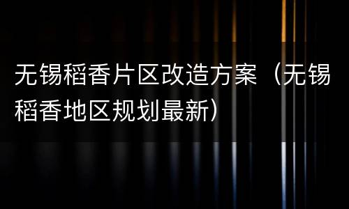 无锡稻香片区改造方案（无锡稻香地区规划最新）