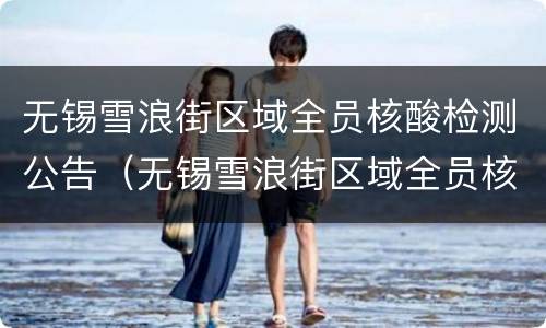 无锡雪浪街区域全员核酸检测公告（无锡雪浪街区域全员核酸检测公告时间）