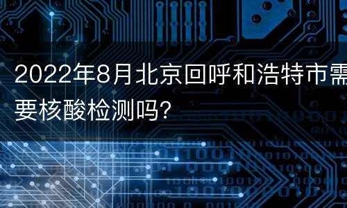 2022年8月北京回呼和浩特市需要核酸检测吗？