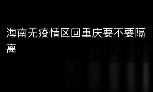 海南无疫情区回重庆要不要隔离