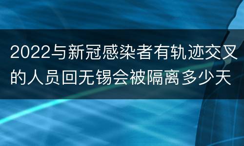 2022与新冠感染者有轨迹交叉的人员回无锡会被隔离多少天？